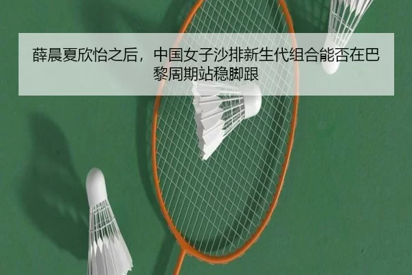薛晨夏欣怡之后，中国女子沙排新生代组合能否在巴黎周期站稳脚跟