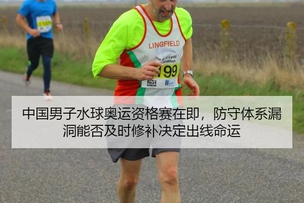 中国男子水球奥运资格赛在即，防守体系漏洞能否及时修补决定出线命运